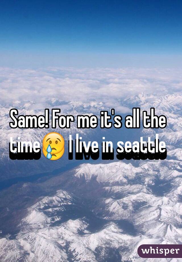 Same! For me it's all the time😢 I live in seattle