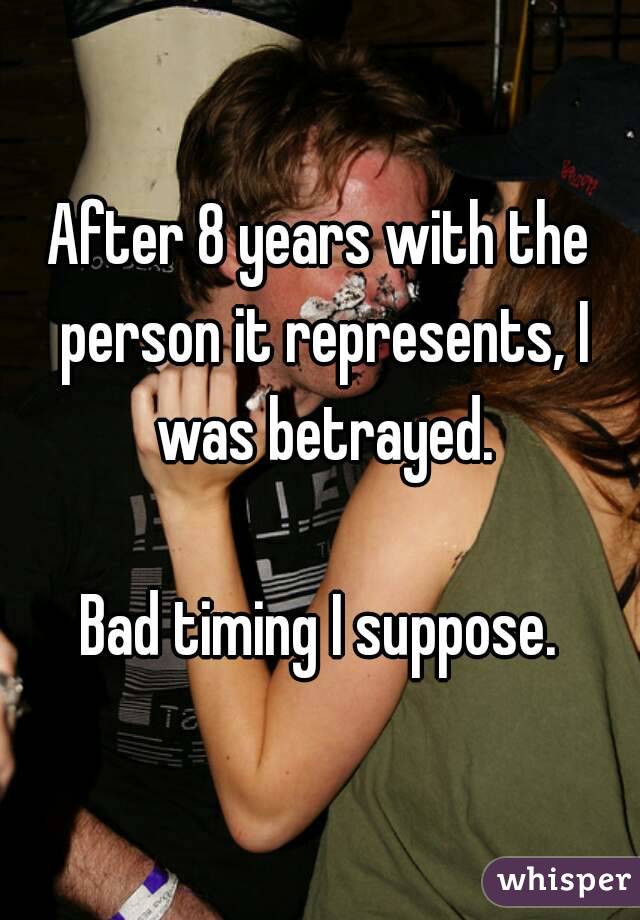 After 8 years with the person it represents, I was betrayed.

Bad timing I suppose.
