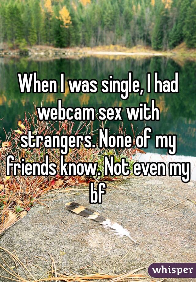 When I was single, I had webcam sex with strangers. None of my friends know. Not even my bf
