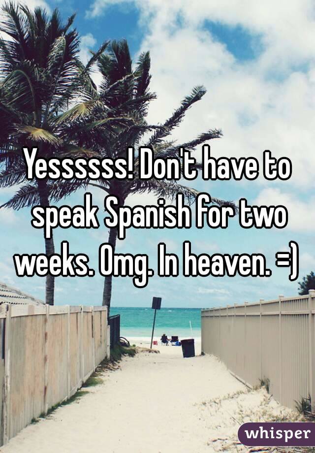 Yessssss! Don't have to speak Spanish for two weeks. Omg. In heaven. =) 
