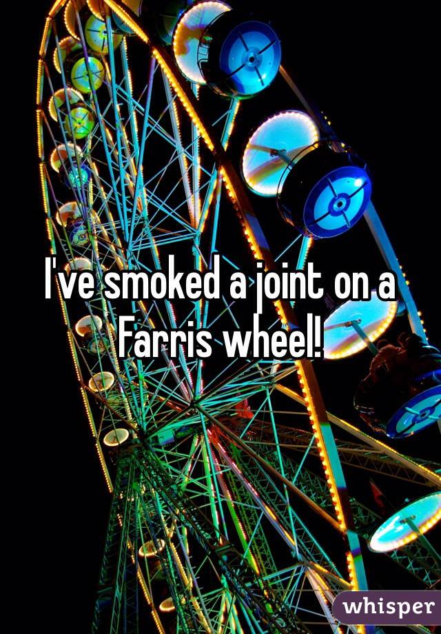 I've smoked a joint on a Farris wheel!