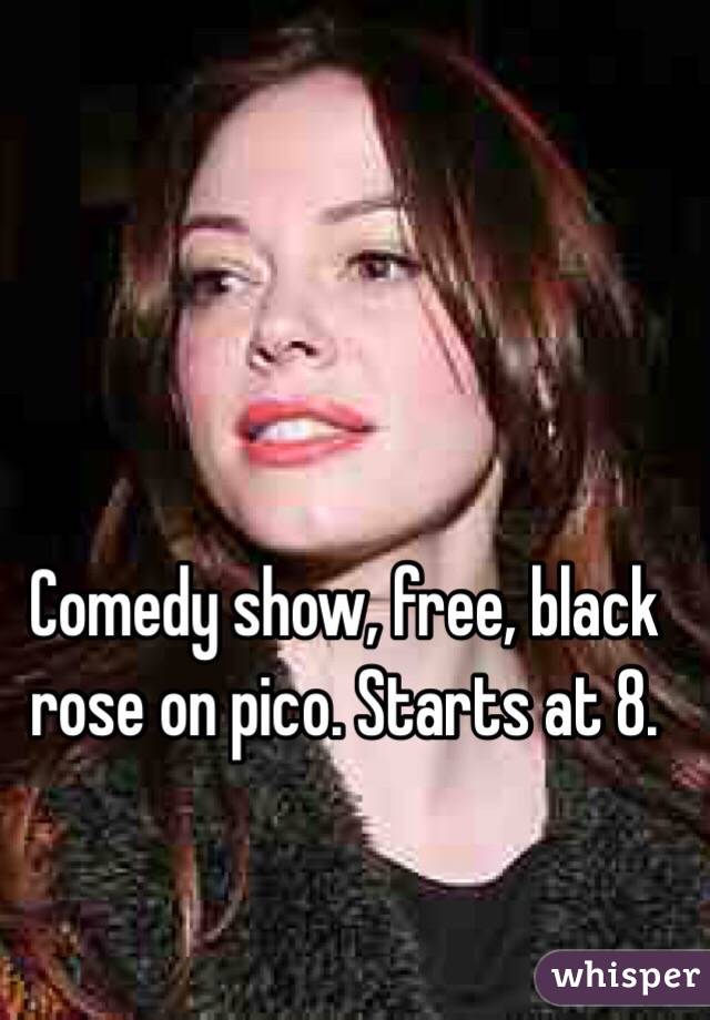 Comedy show, free, black rose on pico. Starts at 8. 