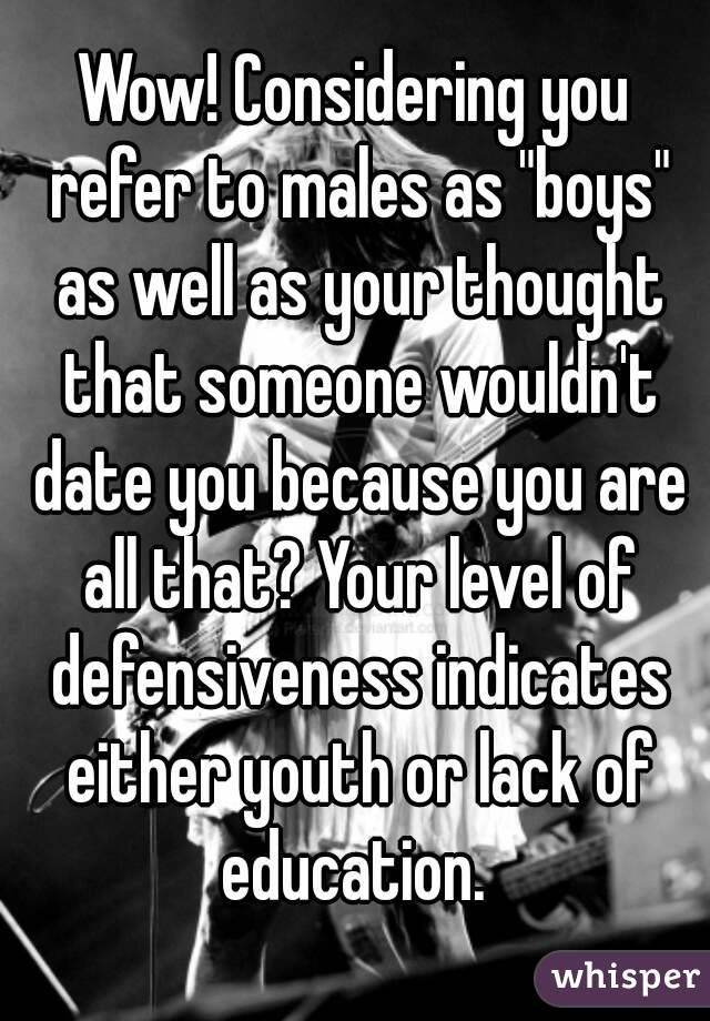 Wow! Considering you refer to males as "boys" as well as your thought that someone wouldn't date you because you are all that? Your level of defensiveness indicates either youth or lack of education. 