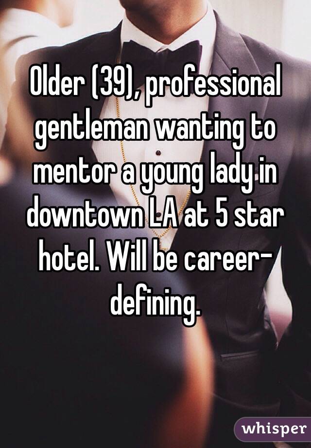Older (39), professional gentleman wanting to mentor a young lady in downtown LA at 5 star hotel. Will be career-defining. 