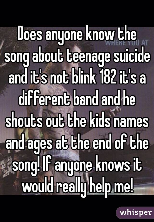 Does anyone know the song about teenage suicide and it's not blink 182 it's a different band and he shouts out the kids names and ages at the end of the song! If anyone knows it would really help me!