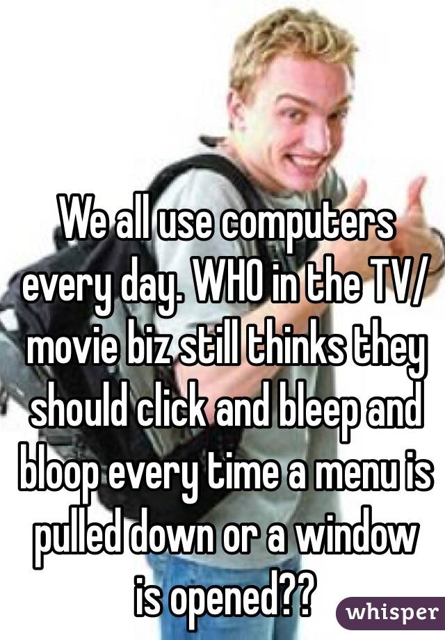 We all use computers every day. WHO in the TV/movie biz still thinks they should click and bleep and bloop every time a menu is pulled down or a window 
is opened??