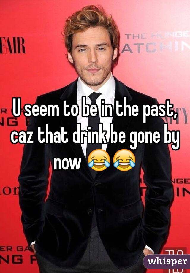 U seem to be in the past, caz that drink be gone by now 😂😂