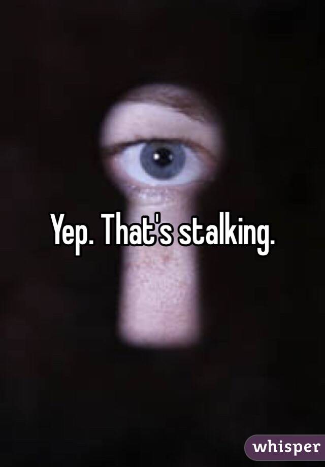 Yep. That's stalking. 