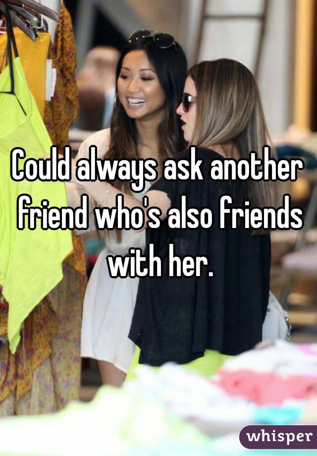 Could always ask another friend who's also friends with her.