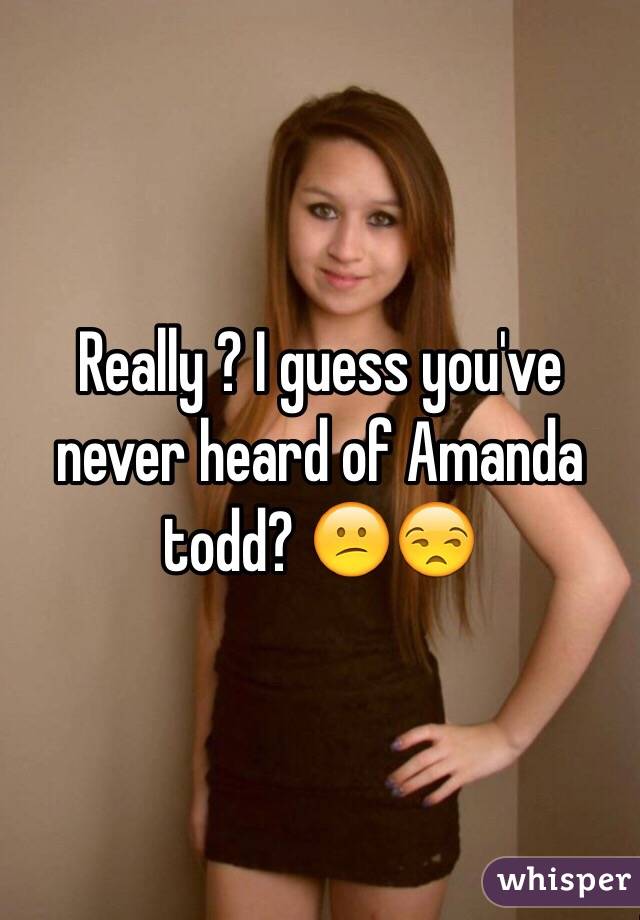 Really ? I guess you've never heard of Amanda todd? 😕😒