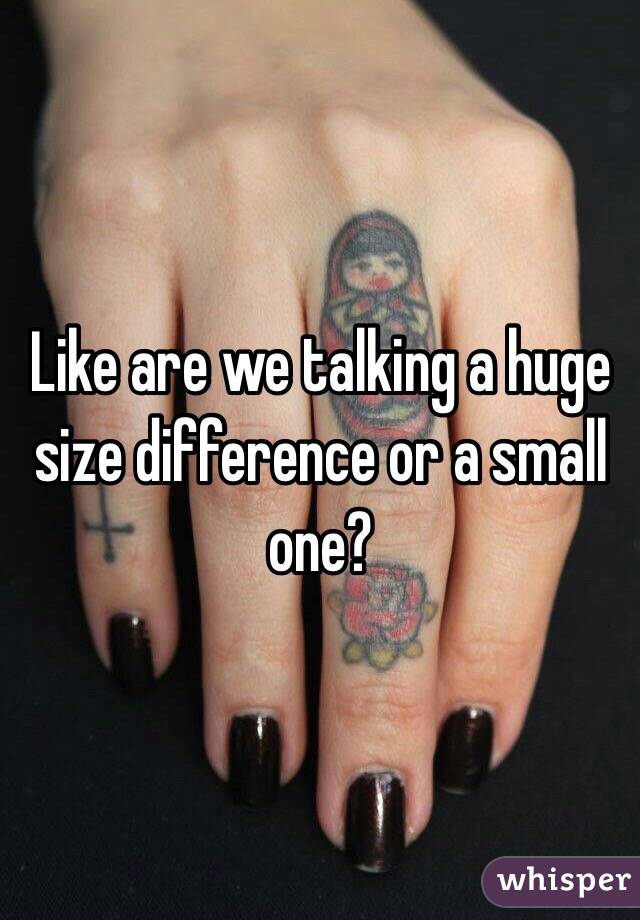 Like are we talking a huge size difference or a small one?