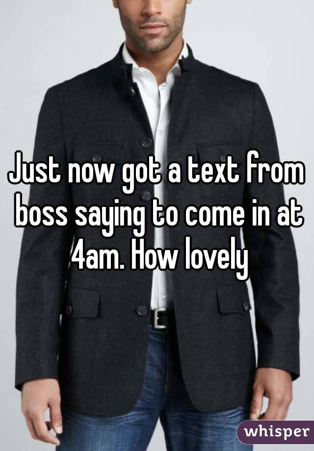 Just now got a text from boss saying to come in at 4am. How lovely