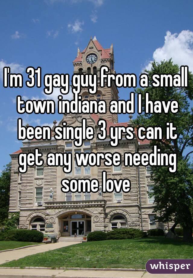 I'm 31 gay guy from a small town indiana and I have been single 3 yrs can it get any worse needing some love 