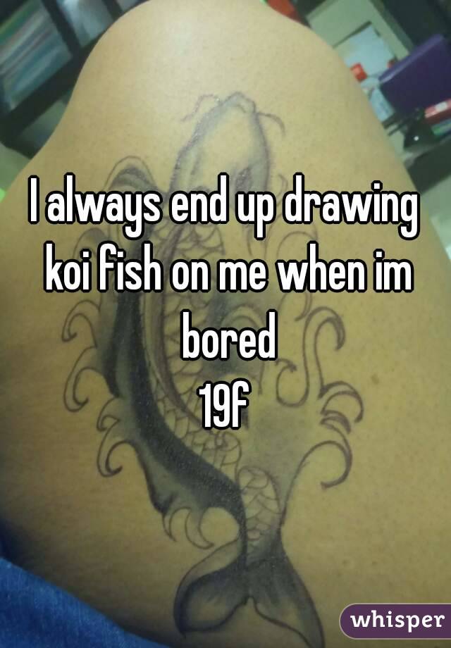 I always end up drawing koi fish on me when im bored
19f