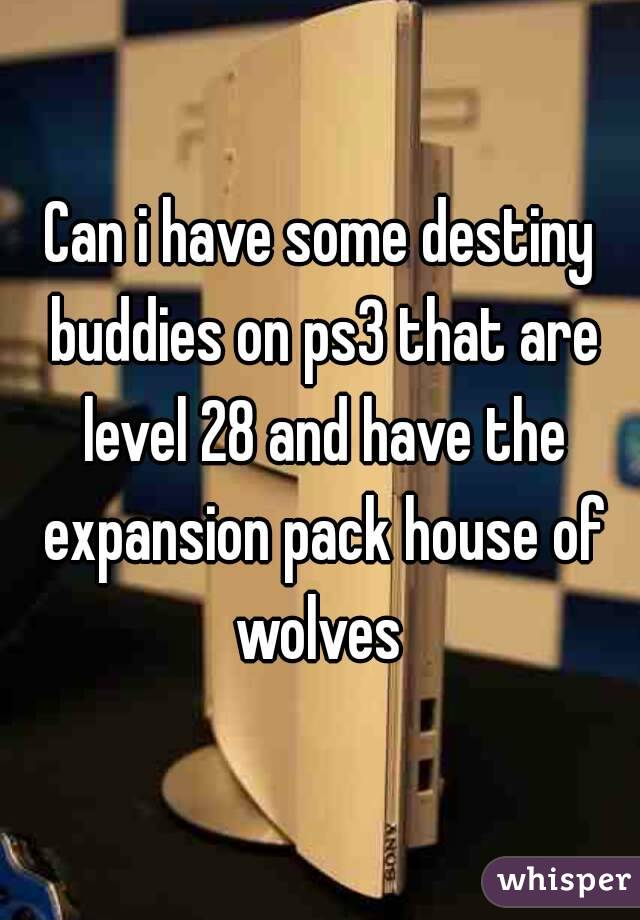 Can i have some destiny buddies on ps3 that are level 28 and have the expansion pack house of wolves 