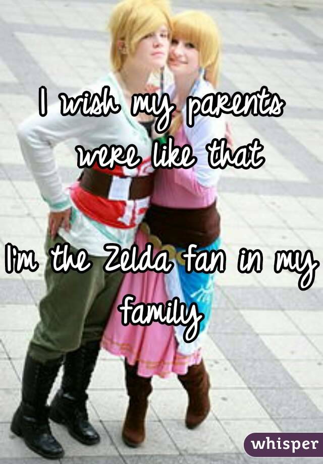 I wish my parents were like that

I'm the Zelda fan in my family 