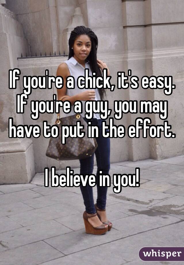 If you're a chick, it's easy. If you're a guy, you may have to put in the effort.

I believe in you!