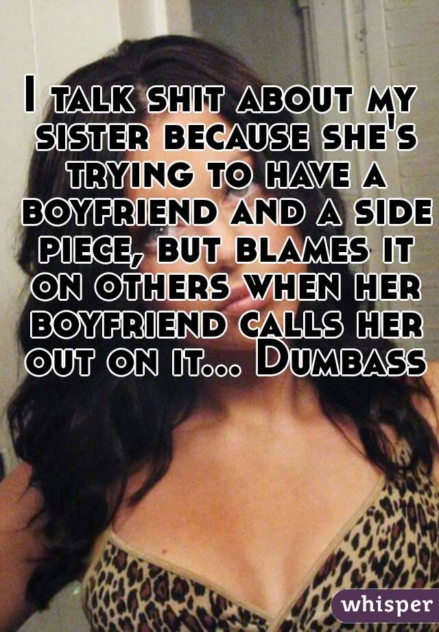 I talk shit about my sister because she's trying to have a boyfriend and a side piece, but blames it on others when her boyfriend calls her out on it... Dumbass