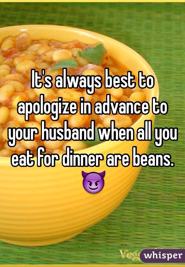 It's always best to apologize in advance to your husband when all you eat for dinner are beans. 😈 