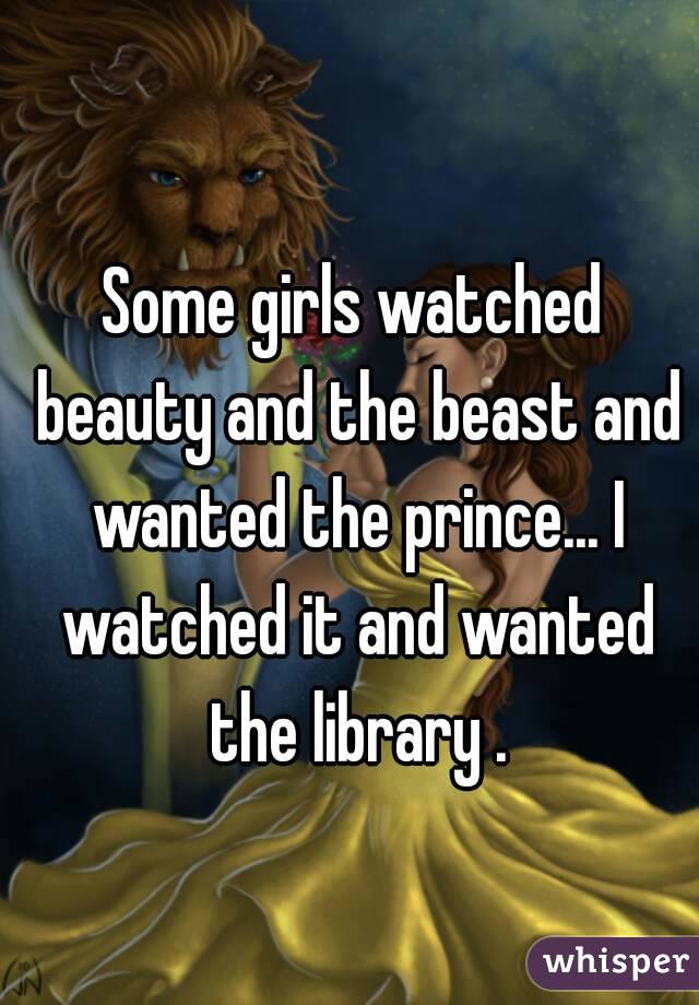 Some girls watched beauty and the beast and wanted the prince... I watched it and wanted the library .