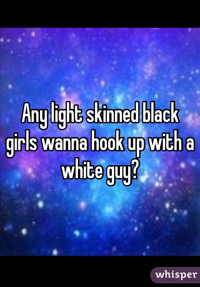 Any light skinned black girls wanna hook up with a white guy?