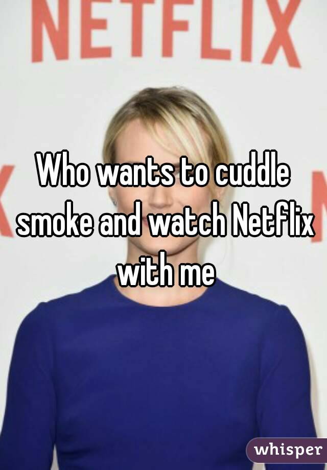Who wants to cuddle smoke and watch Netflix with me