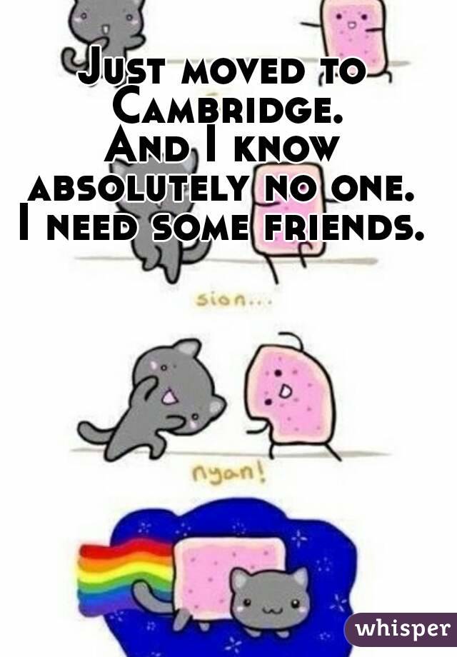 Just moved to Cambridge.
And I know absolutely no one. 
I need some friends.
