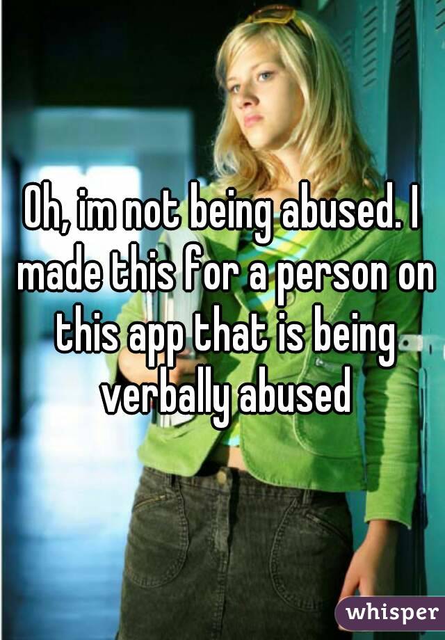 Oh, im not being abused. I made this for a person on this app that is being verbally abused