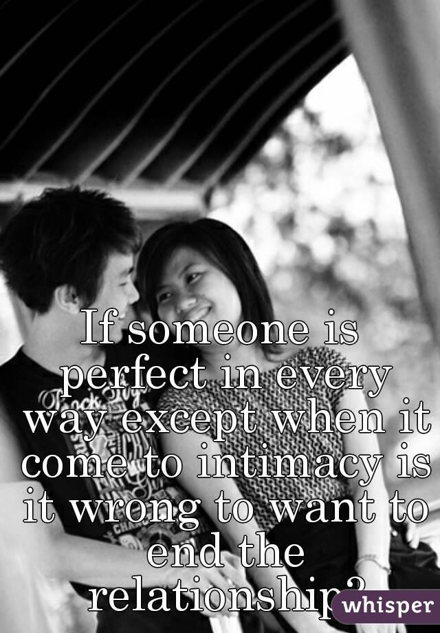 If someone is perfect in every way except when it come to intimacy is it wrong to want to end the relationship?