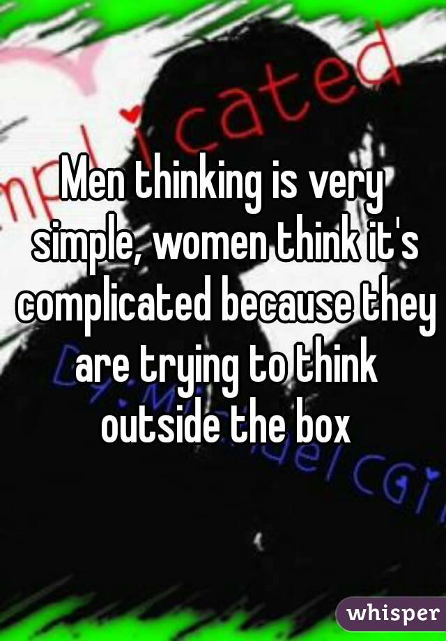 Men thinking is very simple, women think it's complicated because they are trying to think outside the box