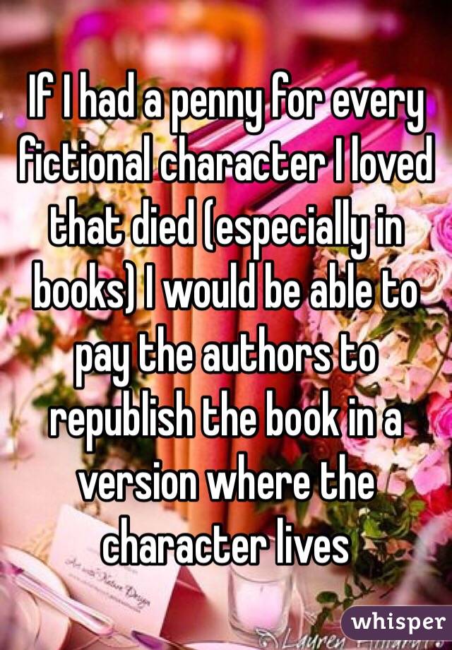 If I had a penny for every fictional character I loved that died (especially in books) I would be able to pay the authors to republish the book in a version where the character lives