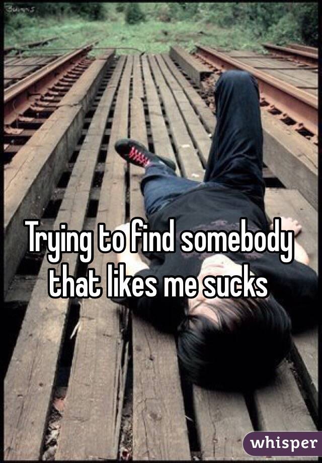 Trying to find somebody that likes me sucks