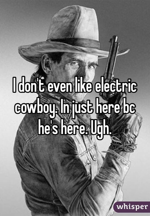 I don't even like electric cowboy. In just here bc he's here. Ugh. 