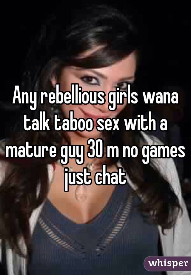 Any rebellious girls wana talk taboo sex with a mature guy 30 m no games just chat