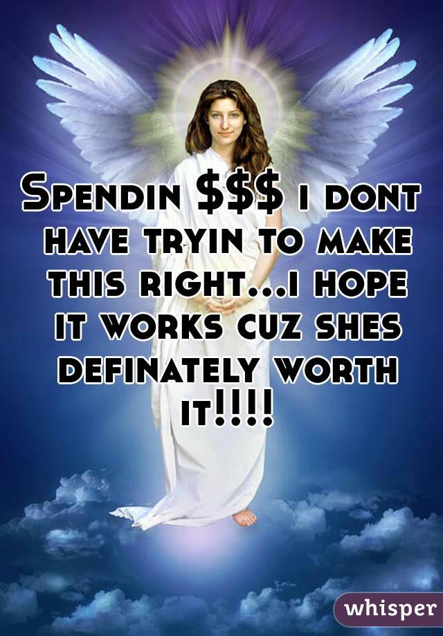 Spendin $$$ i dont have tryin to make this right...i hope it works cuz shes definately worth it!!!!