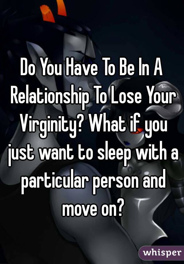 Do You Have To Be In A Relationship To Lose Your Virginity? What if you just want to sleep with a particular person and move on?