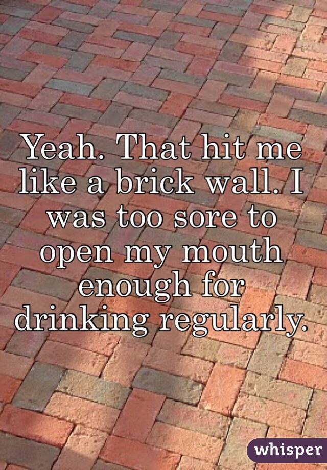 Yeah. That hit me like a brick wall. I was too sore to open my mouth enough for drinking regularly. 