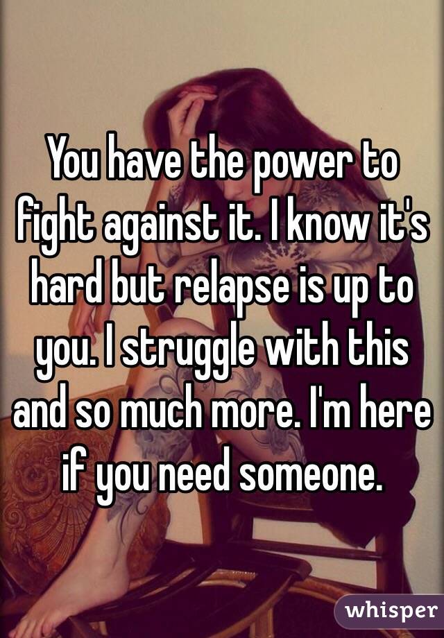You have the power to fight against it. I know it's hard but relapse is up to you. I struggle with this and so much more. I'm here if you need someone. 
