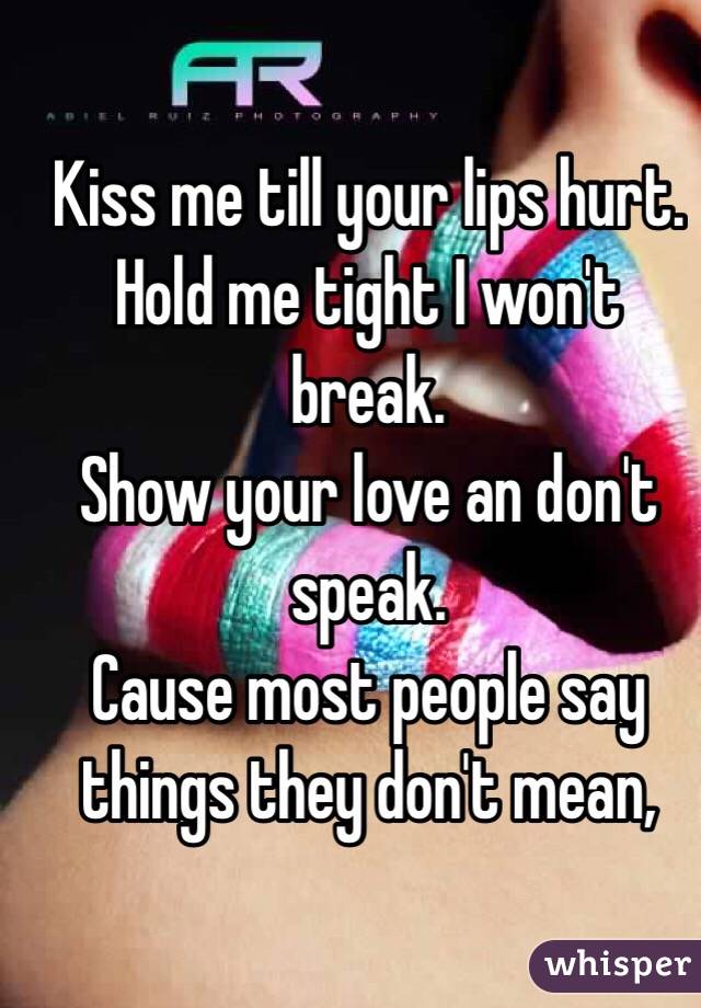 Kiss me till your lips hurt.
Hold me tight I won't break.
Show your love an don't speak.
Cause most people say things they don't mean,