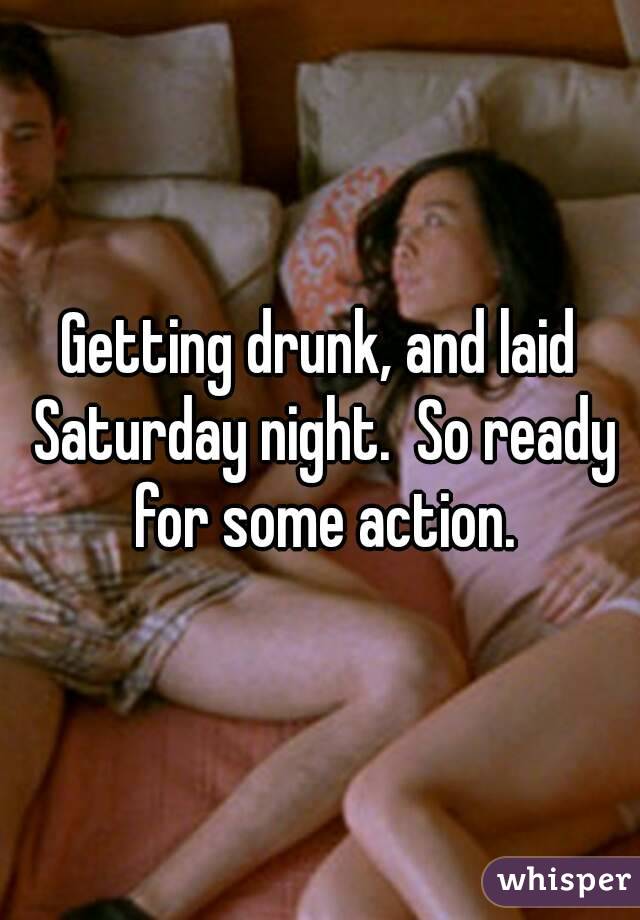 Getting drunk, and laid Saturday night.  So ready for some action.