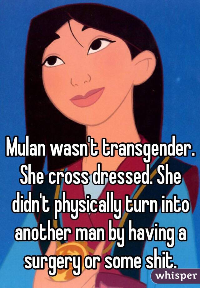 Mulan wasn't transgender. She cross dressed. She didn't physically turn into another man by having a surgery or some shit.
