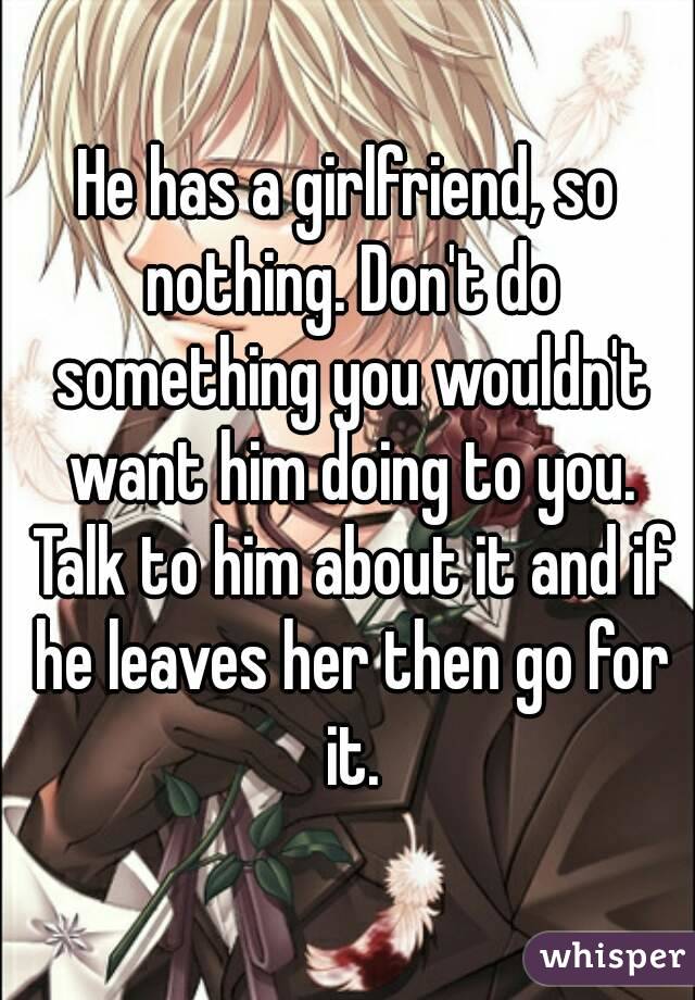 He has a girlfriend, so nothing. Don't do something you wouldn't want him doing to you. Talk to him about it and if he leaves her then go for it.