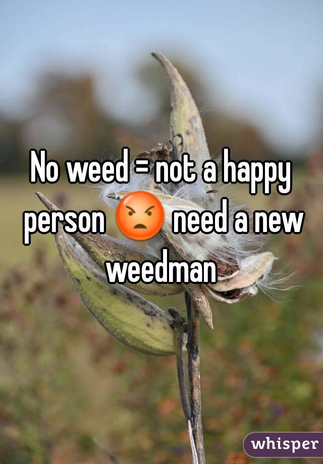 No weed = not a happy person 😡 need a new weedman 