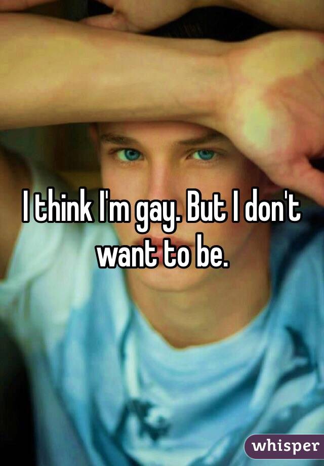 I think I'm gay. But I don't want to be. 