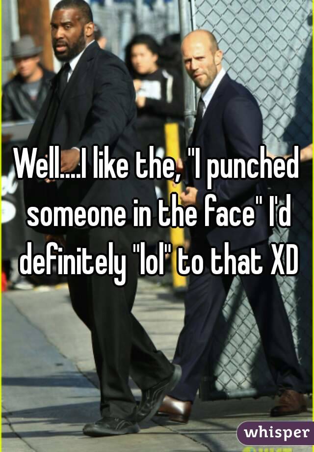 Well....I like the, "I punched someone in the face" I'd definitely "lol" to that XD