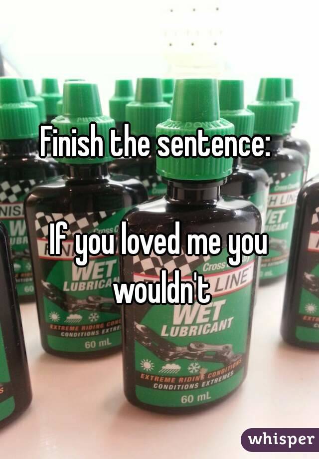 Finish the sentence: 

If you loved me you wouldn't