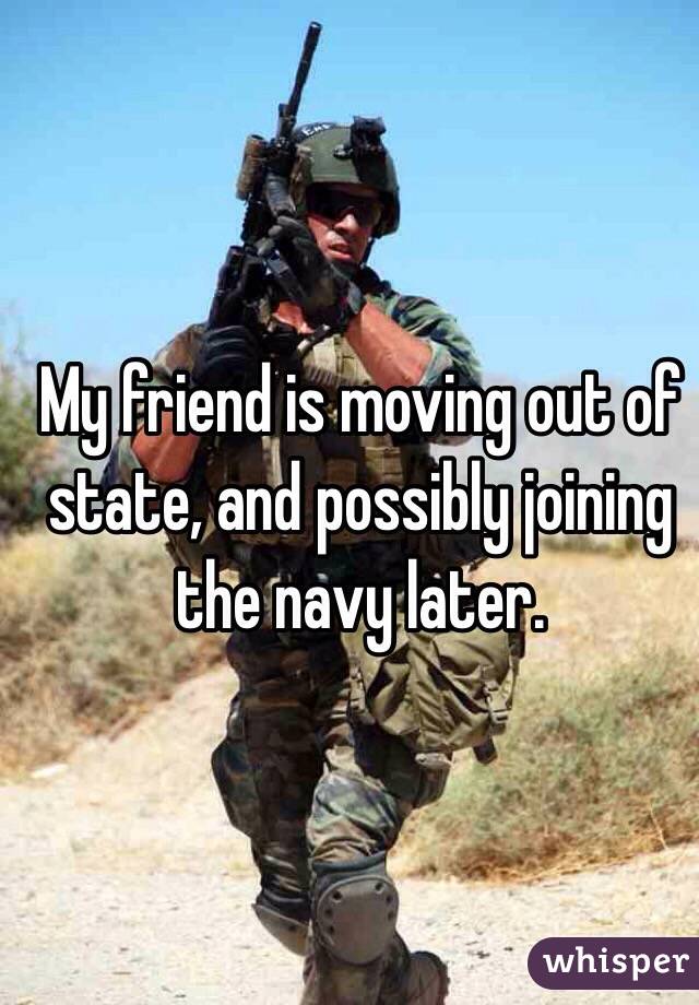 My friend is moving out of state, and possibly joining the navy later. 