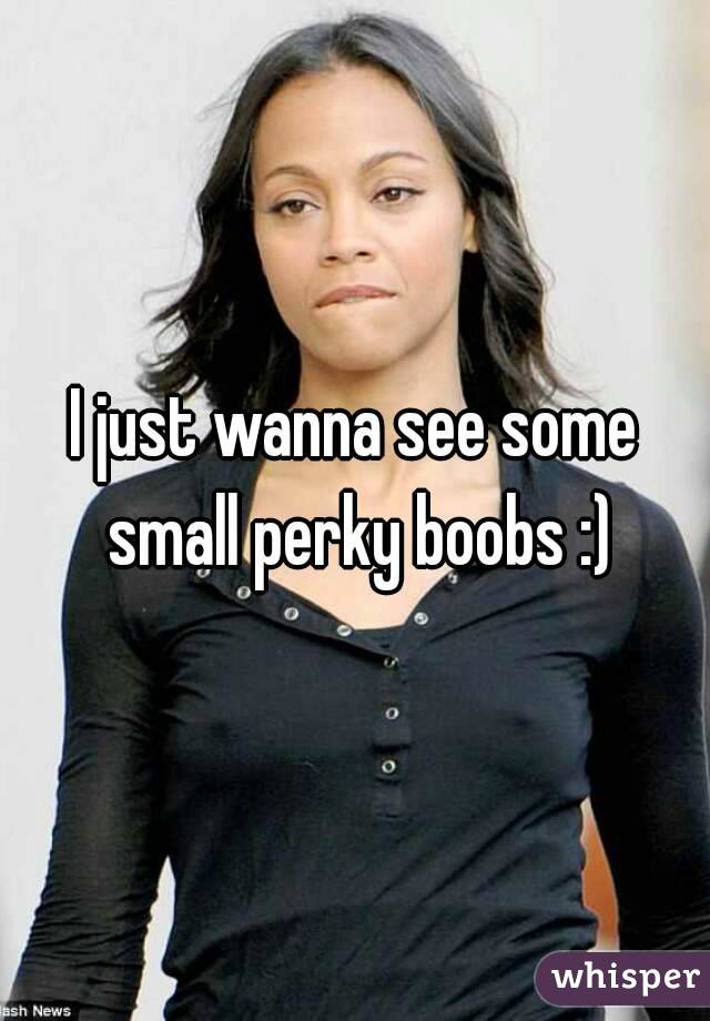 I just wanna see some small perky boobs :)