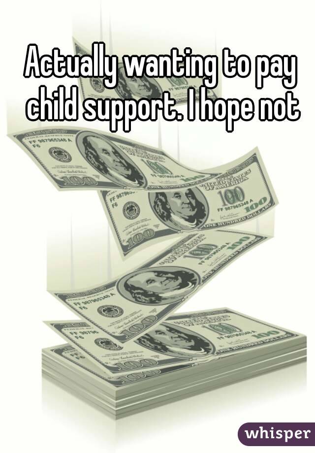 Actually wanting to pay child support. I hope not