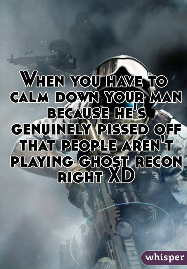 When you have to calm down your man because he's genuinely pissed off that people aren't playing ghost recon right XD